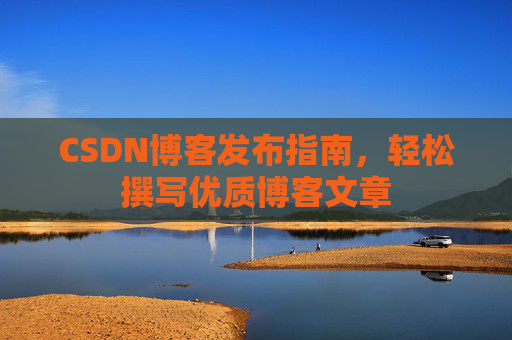 CSDN博客发布指南，轻松撰写优质博客文章